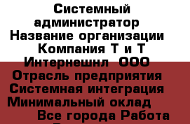 Системный администратор › Название организации ­ Компания Т и Т Интернешнл, ООО › Отрасль предприятия ­ Системная интеграция › Минимальный оклад ­ 80 000 - Все города Работа » Вакансии   . Башкортостан респ.,Мечетлинский р-н